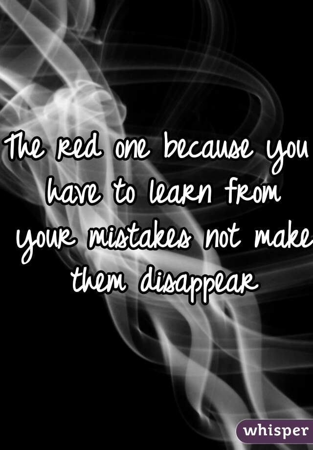 The red one because you have to learn from your mistakes not make them disappear