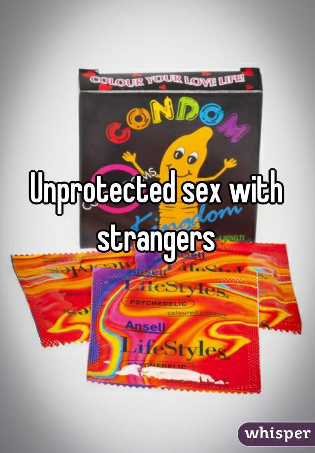 Unprotected sex with strangers 
