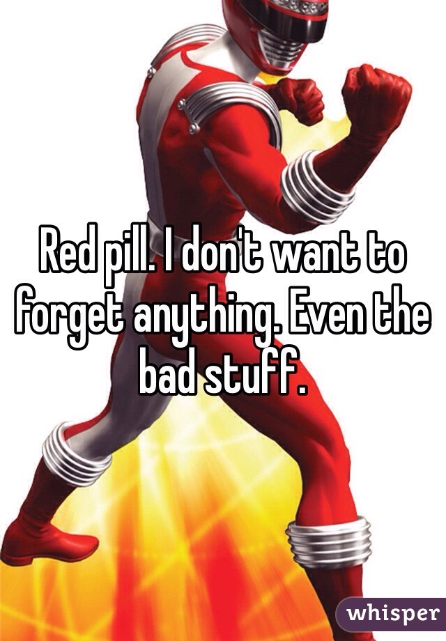 Red pill. I don't want to forget anything. Even the bad stuff.