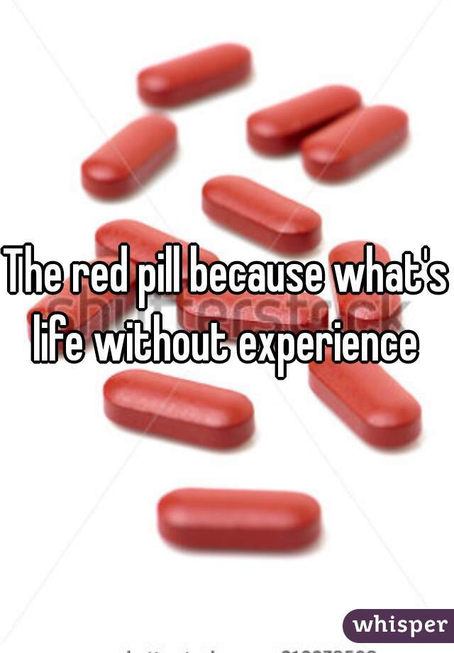 The red pill because what's life without experience 