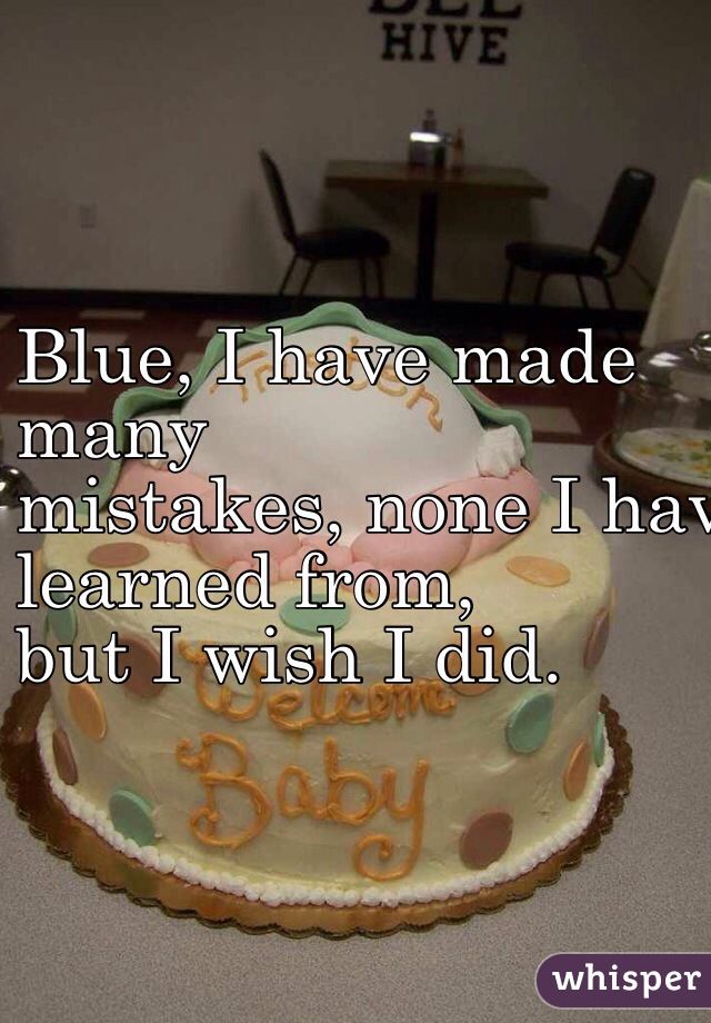 Blue, I have made 
many 
mistakes, none I have
 learned from, 
but I wish I did.