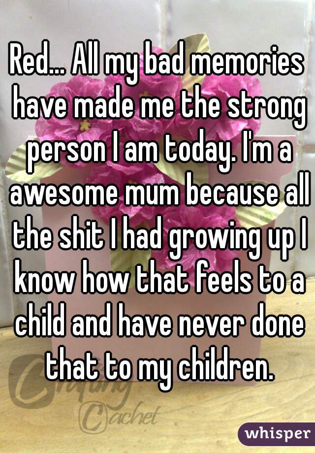 Red... All my bad memories have made me the strong person I am today. I'm a awesome mum because all the shit I had growing up I know how that feels to a child and have never done that to my children.