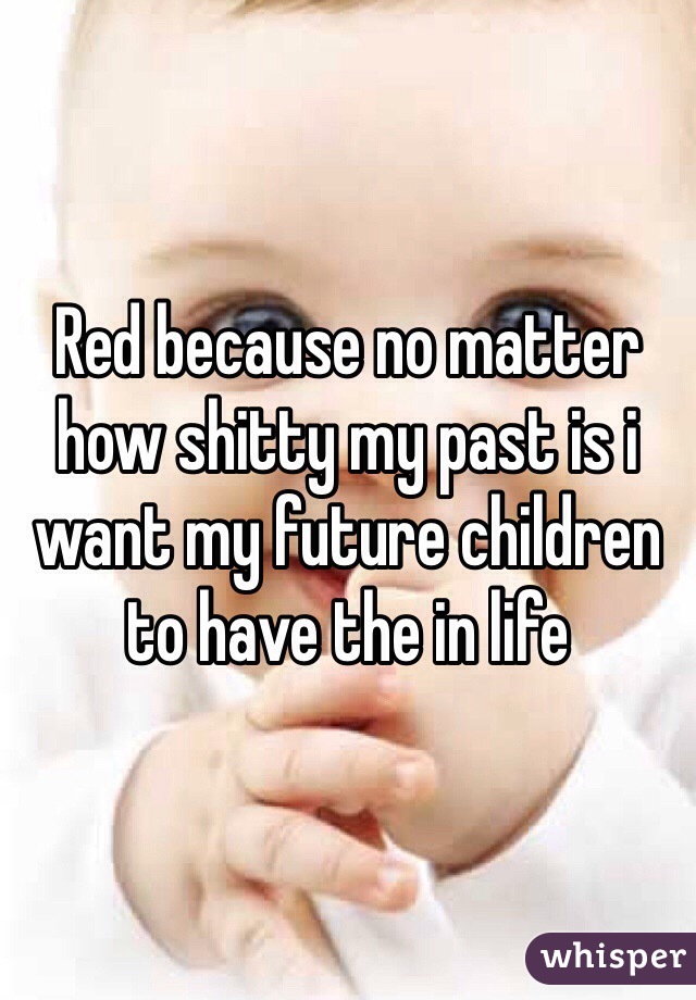 Red because no matter how shitty my past is i want my future children to have the in life 