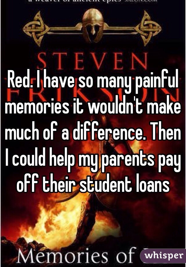 Red. I have so many painful memories it wouldn't make much of a difference. Then I could help my parents pay off their student loans