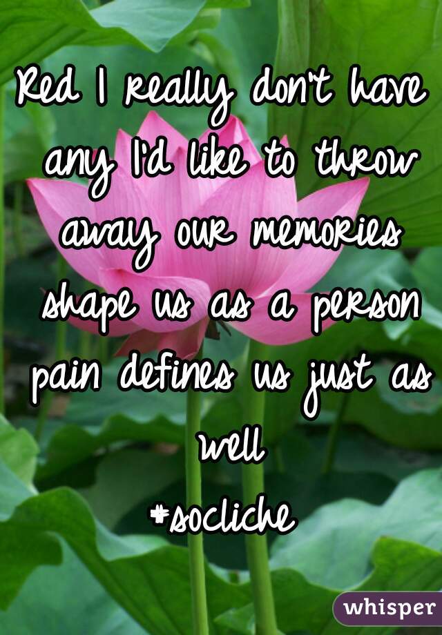 Red I really don't have any I'd like to throw away our memories shape us as a person pain defines us just as well
#socliche