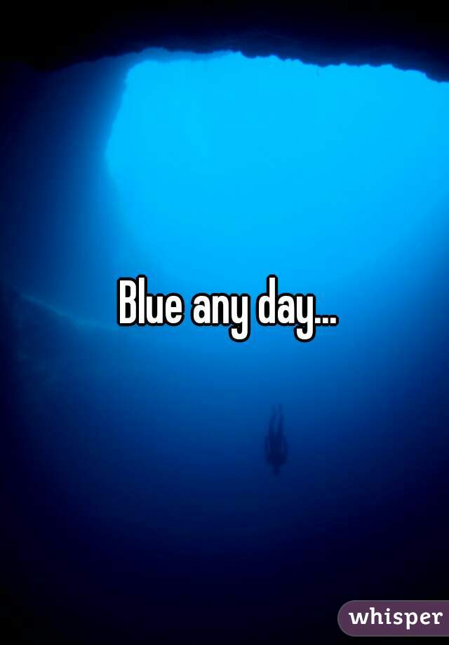  Blue any day...