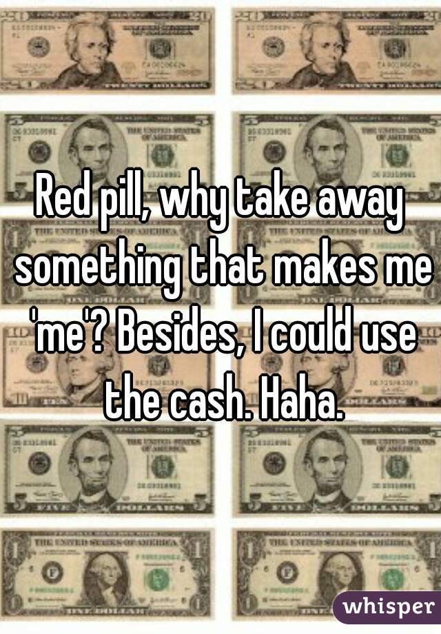 Red pill, why take away something that makes me 'me'? Besides, I could use the cash. Haha.