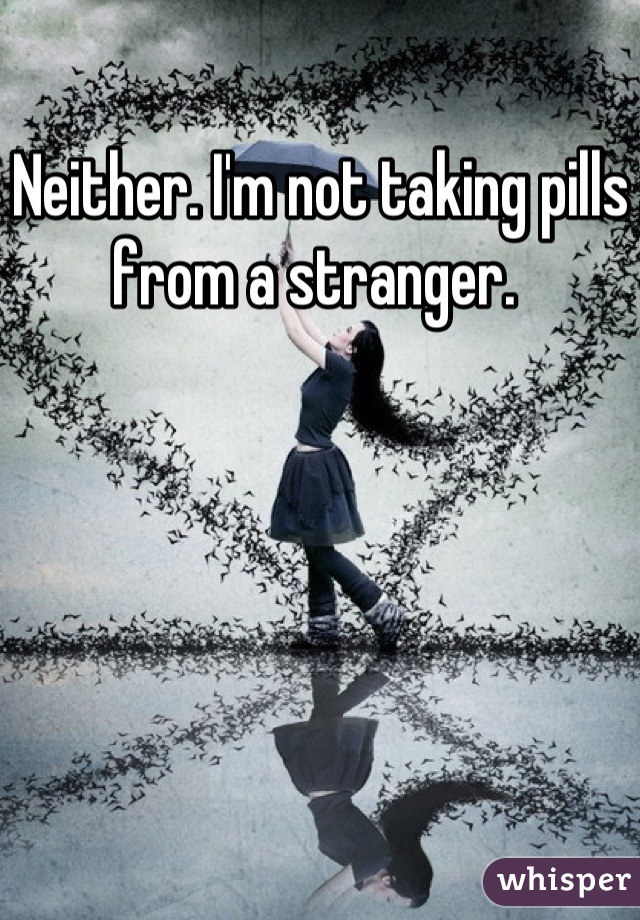 Neither. I'm not taking pills from a stranger. 