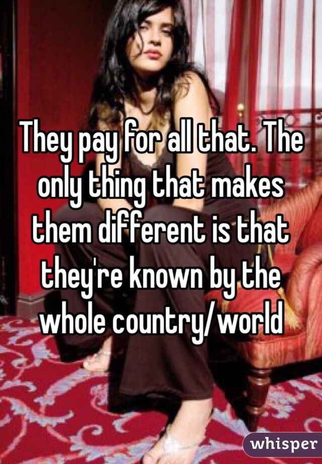 They pay for all that. The only thing that makes them different is that they're known by the whole country/world