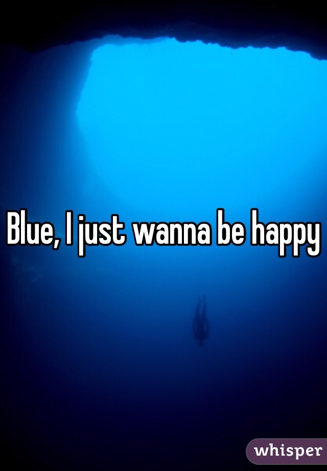 Blue, I just wanna be happy