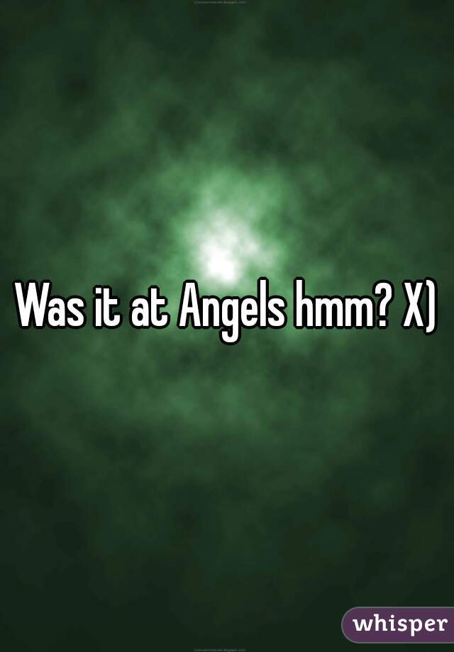 Was it at Angels hmm? X)