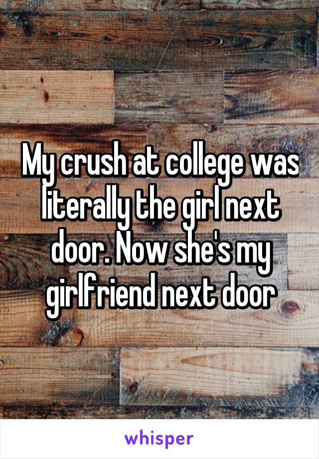 My crush at college was literally the girl next door. Now she's my girlfriend next door