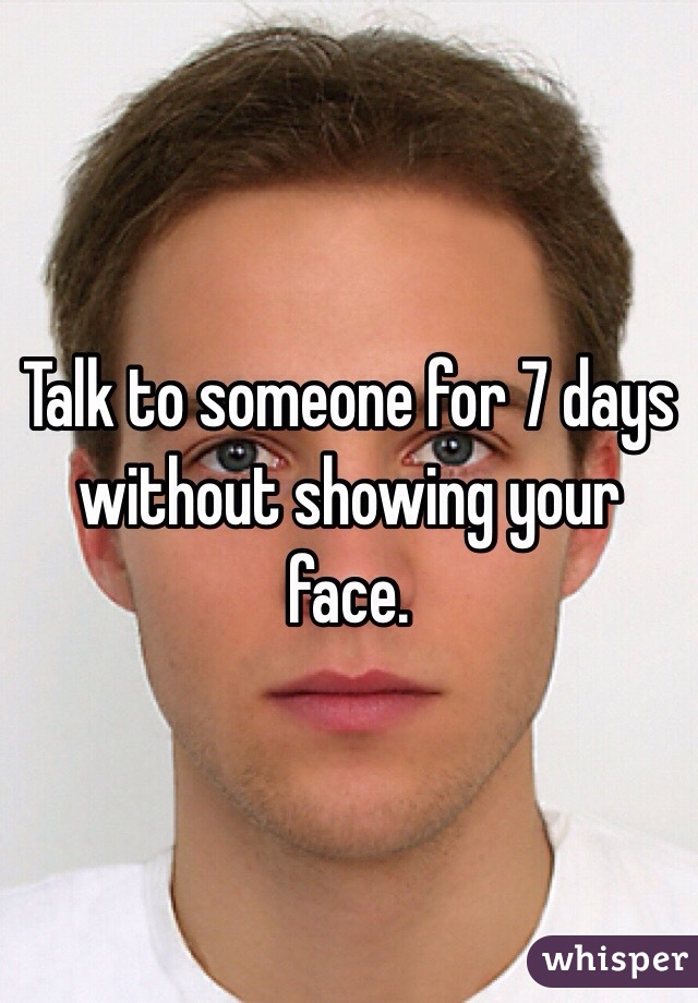 Talk to someone for 7 days without showing your face.