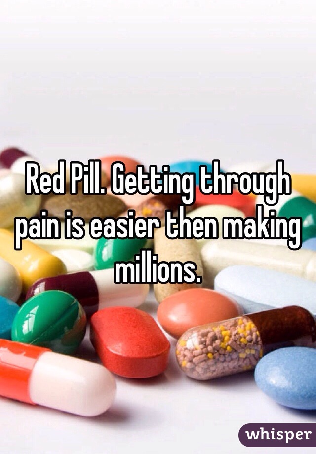 Red Pill. Getting through pain is easier then making millions. 