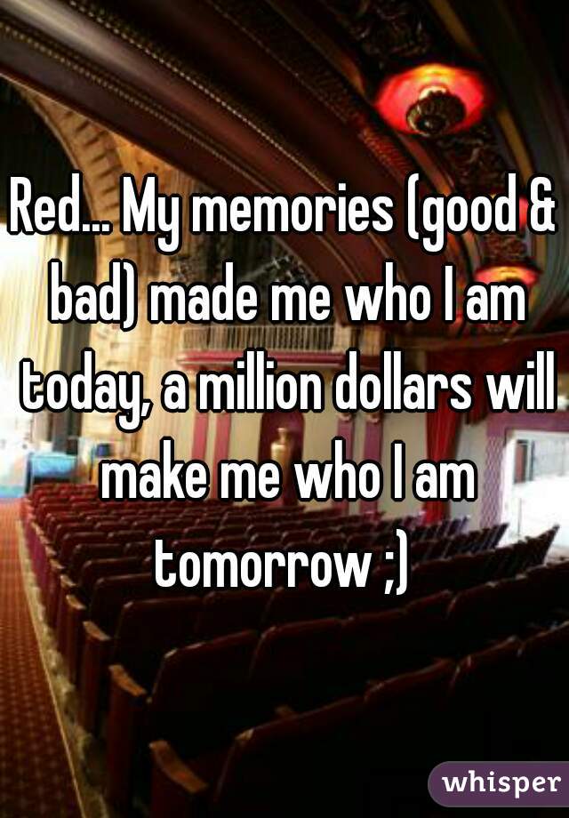 Red... My memories (good & bad) made me who I am today, a million dollars will make me who I am tomorrow ;) 