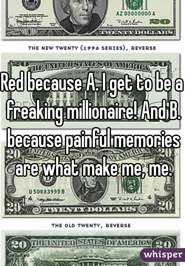 Red because A. I get to be a freaking millionaire! And B. because painful memories are what make me, me.