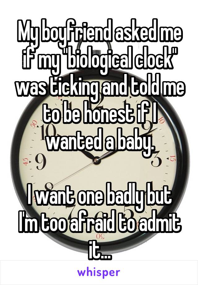 My boyfriend asked me if my "biological clock" was ticking and told me to be honest if I wanted a baby.

I want one badly but I'm too afraid to admit it...