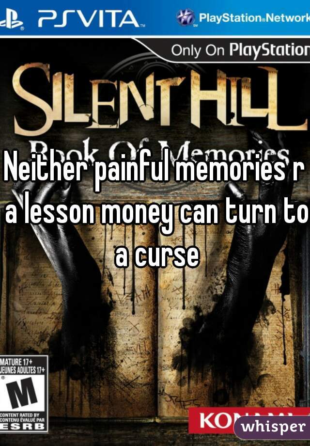 Neither painful memories r a lesson money can turn to a curse