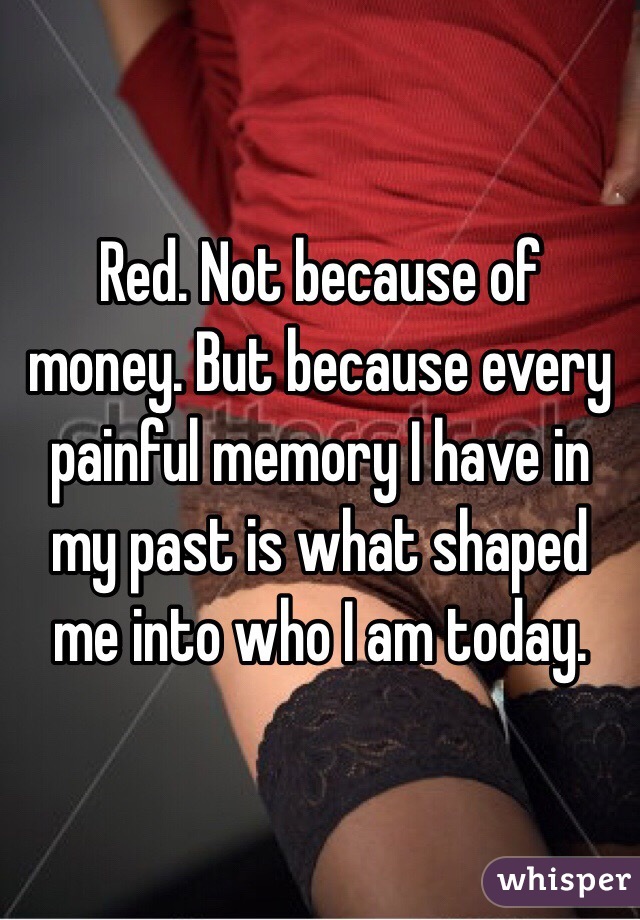 Red. Not because of money. But because every painful memory I have in my past is what shaped me into who I am today. 