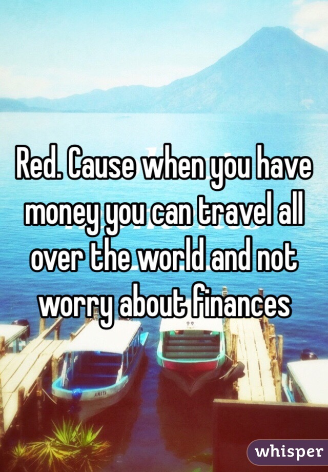 Red. Cause when you have money you can travel all over the world and not worry about finances