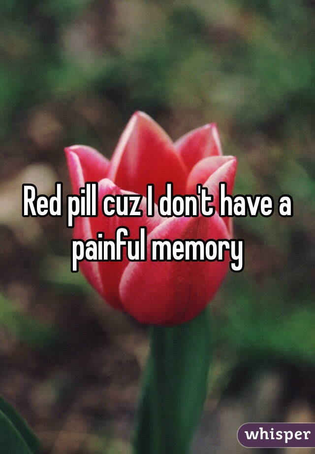 Red pill cuz I don't have a painful memory 