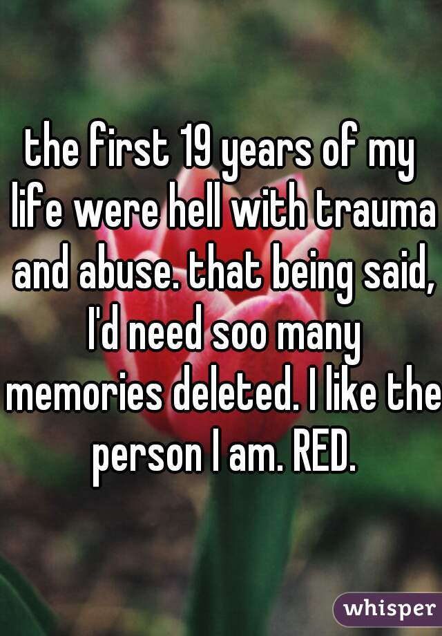 the first 19 years of my life were hell with trauma and abuse. that being said, I'd need soo many memories deleted. I like the person I am. RED.