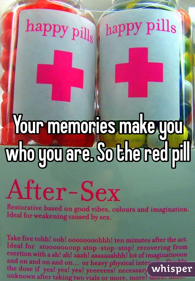 Your memories make you who you are. So the red pill 