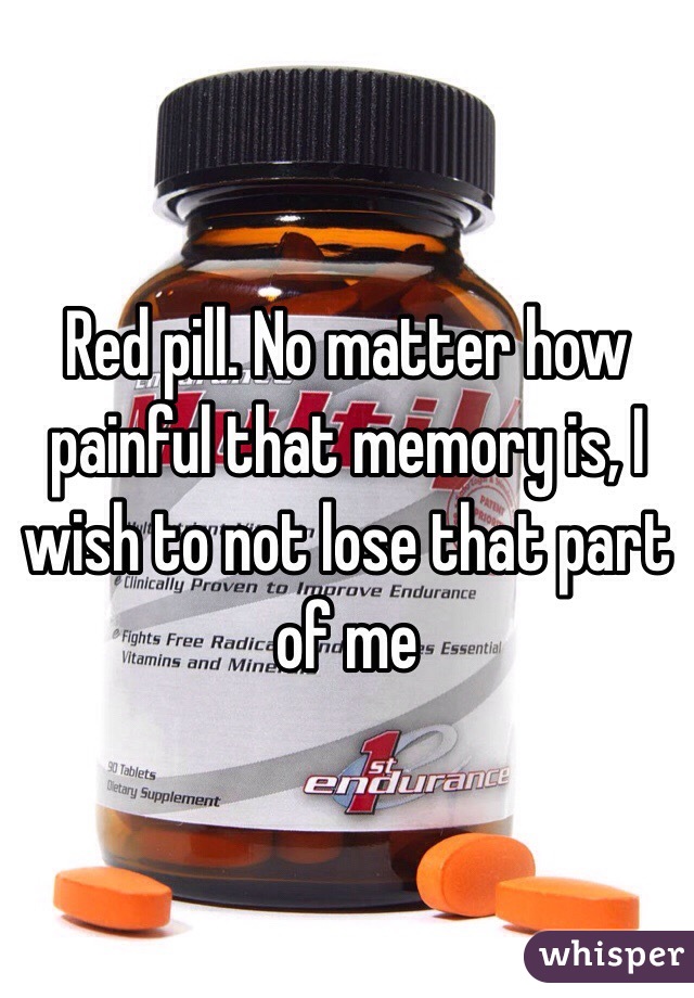 Red pill. No matter how painful that memory is, I wish to not lose that part of me