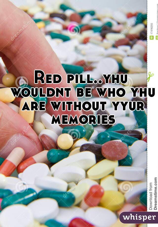 Red pill..yhu wouldnt be who yhu are without yyur memories