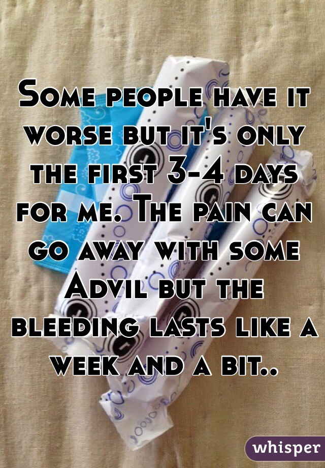 Some people have it worse but it's only the first 3-4 days for me. The pain can go away with some Advil but the bleeding lasts like a week and a bit..