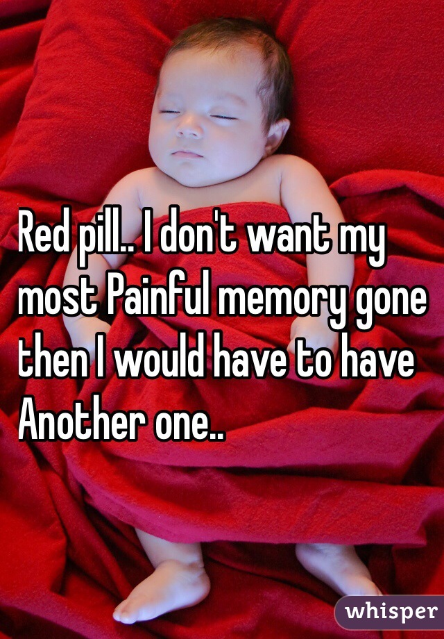 Red pill.. I don't want my 
most Painful memory gone
 then I would have to have 
Another one..