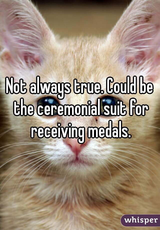 Not always true. Could be the ceremonial suit for receiving medals.