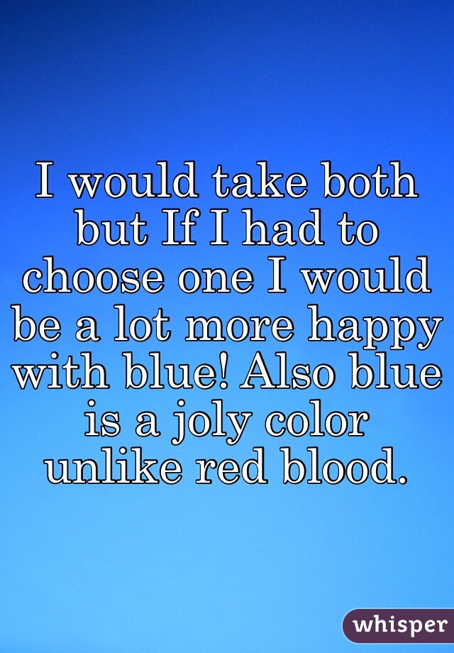 I would take both but If I had to choose one I would be a lot more happy with blue! Also blue is a joly color unlike red blood.