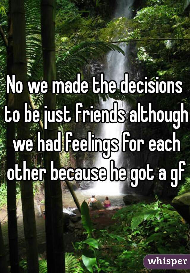 No we made the decisions to be just friends although we had feelings for each other because he got a gf