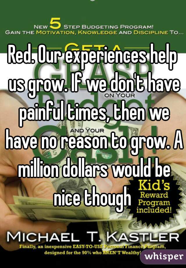 Red. Our experiences help us grow. If we don't have painful times, then we have no reason to grow. A million dollars would be nice though 