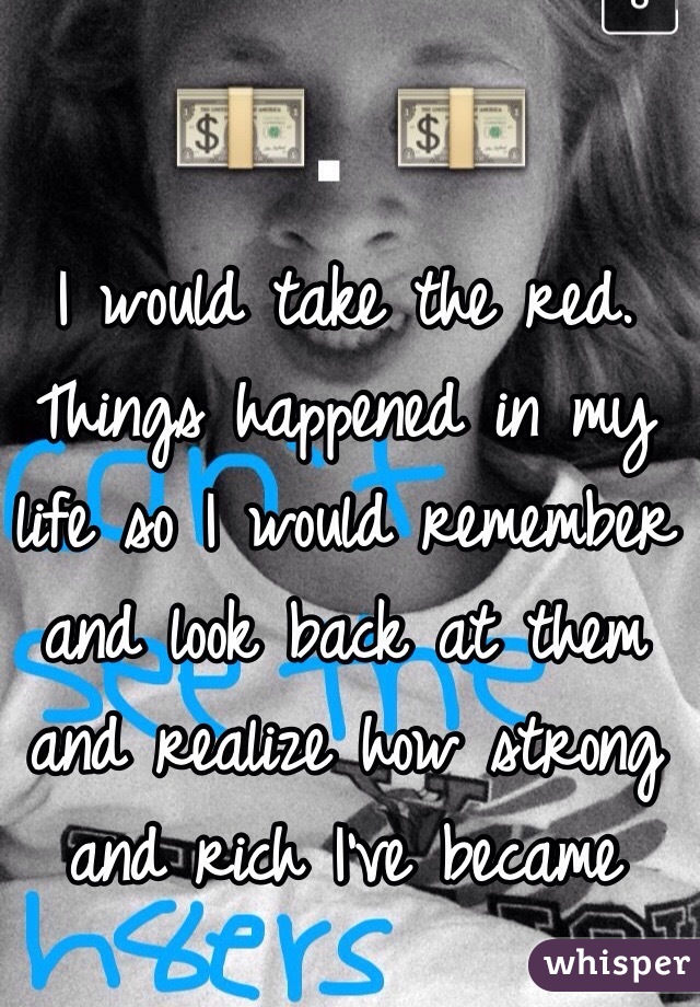 I would take the red. Things happened in my life so I would remember and look back at them and realize how strong and rich I've became 