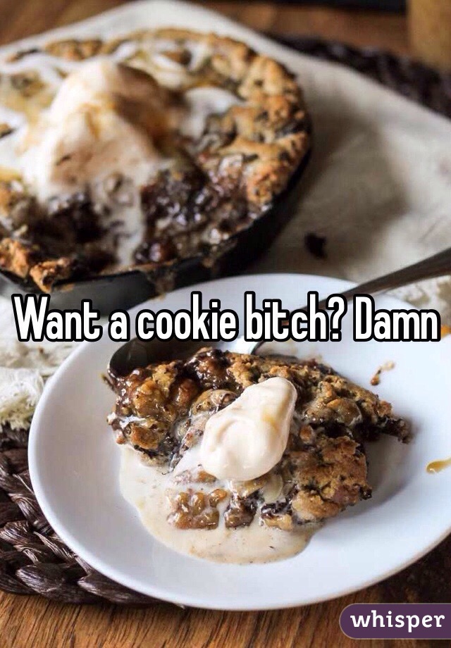 Want a cookie bitch? Damn 