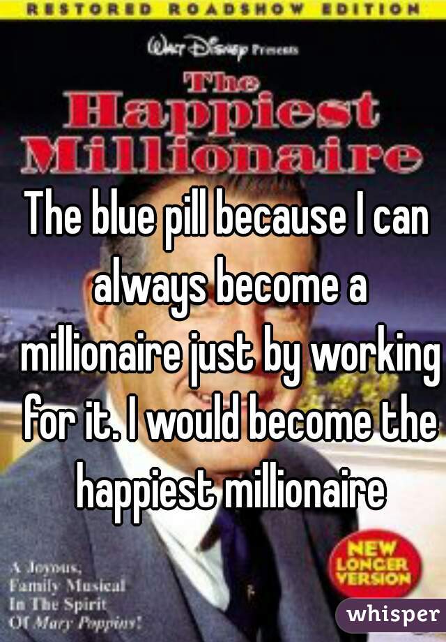 The blue pill because I can always become a millionaire just by working for it. I would become the happiest millionaire