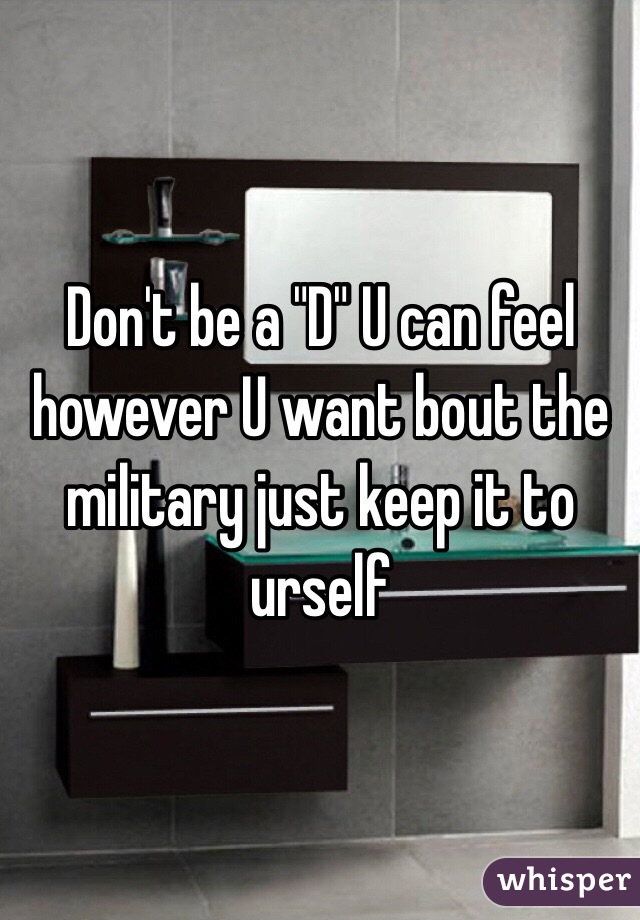 Don't be a "D" U can feel however U want bout the military just keep it to urself