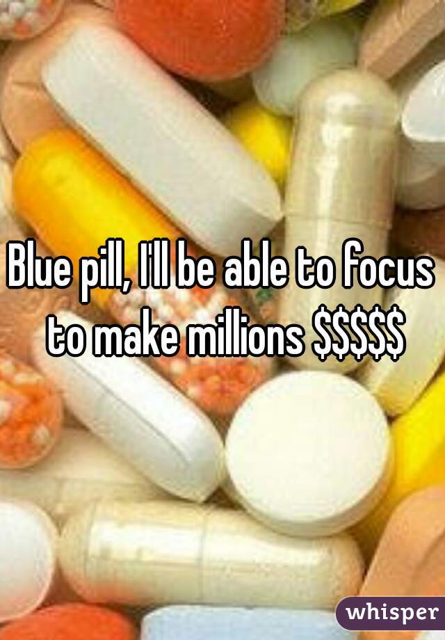 Blue pill, I'll be able to focus to make millions $$$$$