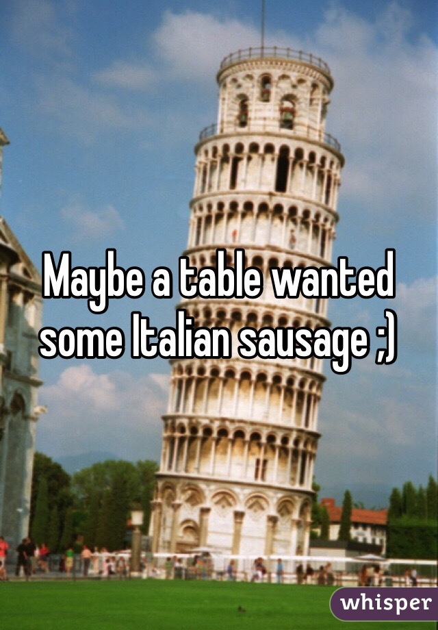 Maybe a table wanted some Italian sausage ;)