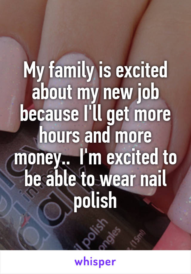 My family is excited about my new job because I'll get more hours and more money..  I'm excited to be able to wear nail polish