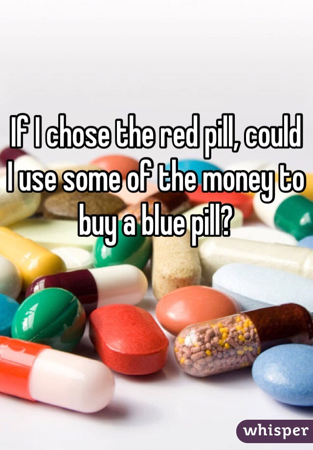 If I chose the red pill, could I use some of the money to buy a blue pill? 