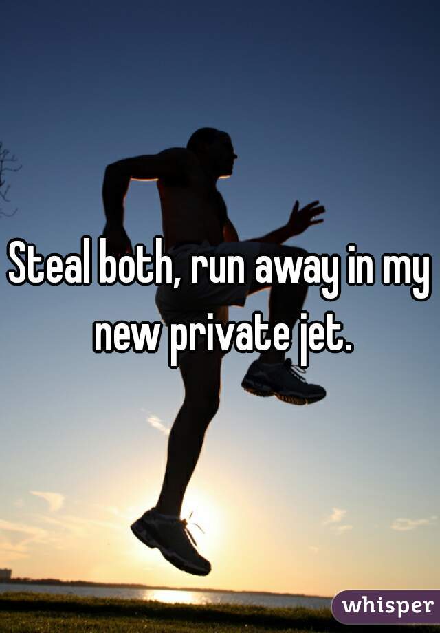 Steal both, run away in my new private jet.