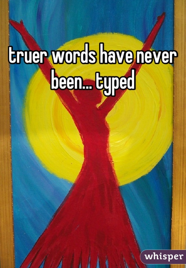 truer words have never been... typed