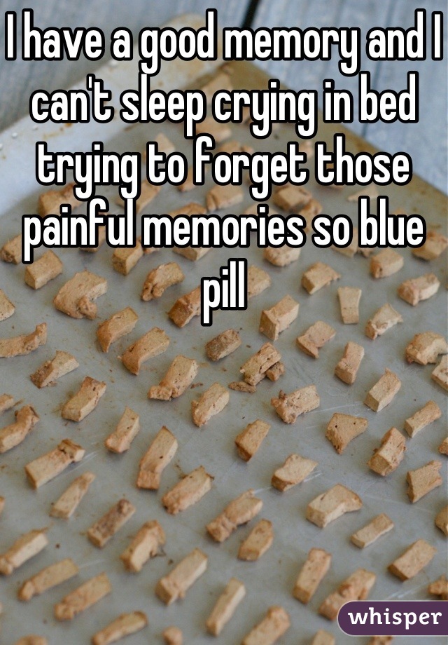 I have a good memory and I can't sleep crying in bed trying to forget those painful memories so blue pill