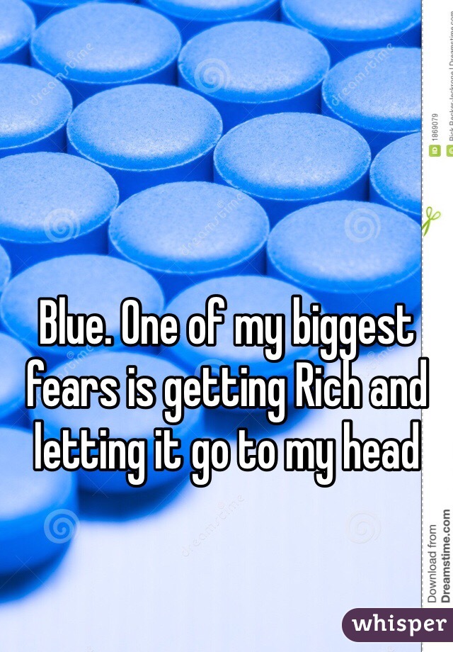 Blue. One of my biggest fears is getting Rich and letting it go to my head 