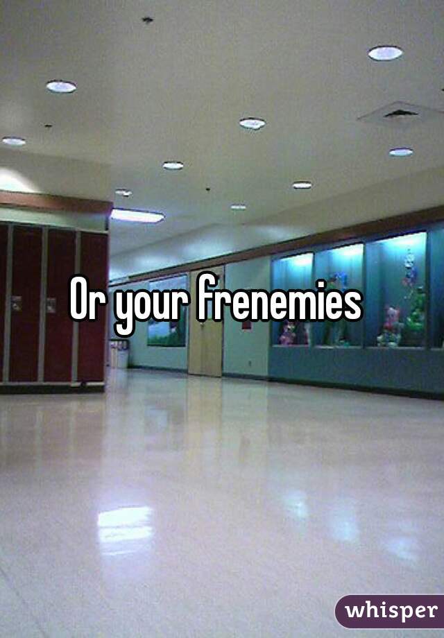 Or your frenemies 
