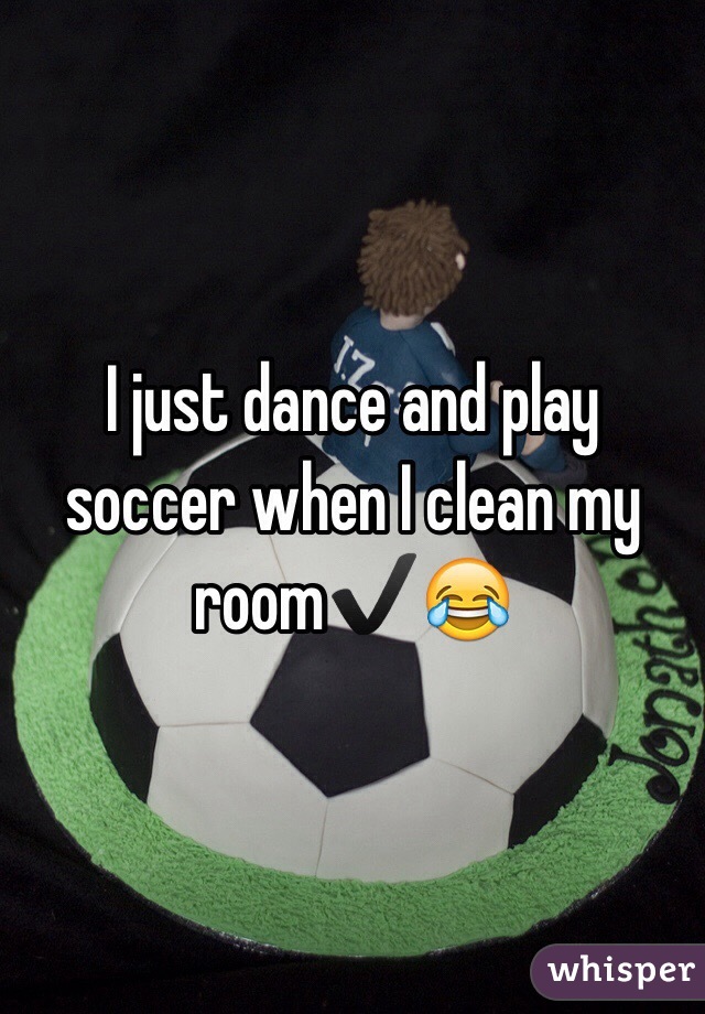 I just dance and play soccer when I clean my room✔️😂