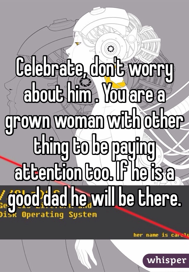 Celebrate, don't worry about him . You are a grown woman with other thing to be paying attention too. If he is a good dad he will be there.